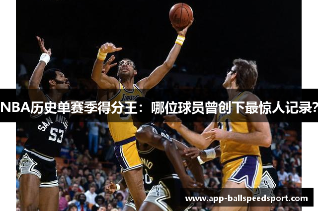 NBA历史单赛季得分王：哪位球员曾创下最惊人记录？