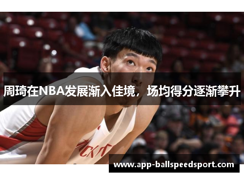 周琦在NBA发展渐入佳境，场均得分逐渐攀升